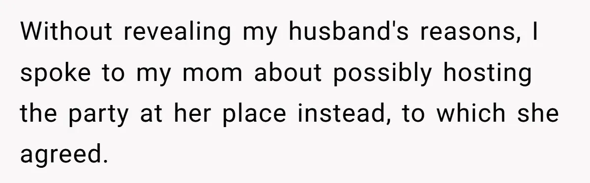 Without revealing my husband's reasons, I spoke to my mom about possibly hosting the party at her place instead, to which she agreed.