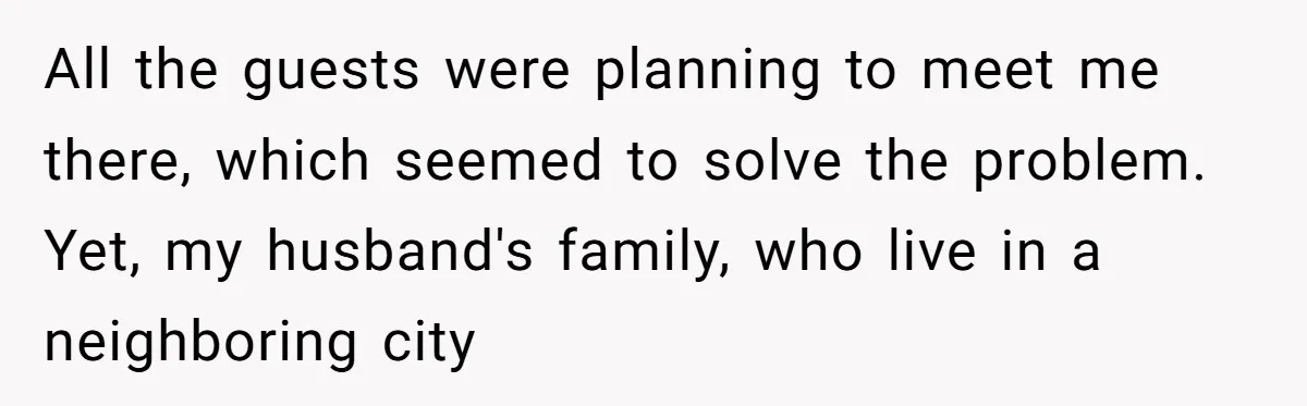 All the guests were planning to meet me there, which seemed to solve the problem. Yet, my husband's family, who live in a neighboring city