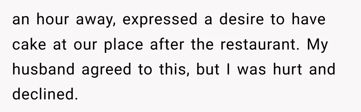 an hour away, expressed a desire to have cake at our place after the restaurant. My husband agreed to this, but I was hurt and declined.