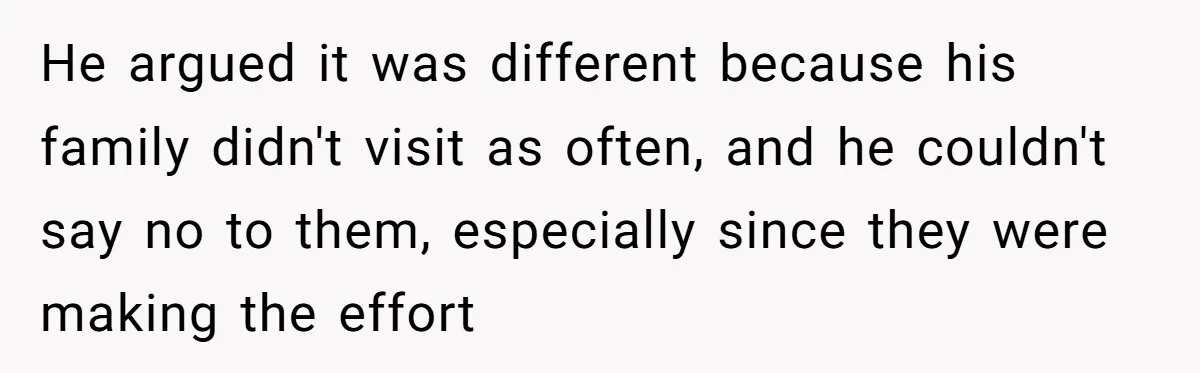He argued it was different because his family didn't visit as often, and he couldn't say no to them, especially since they were making the effort
