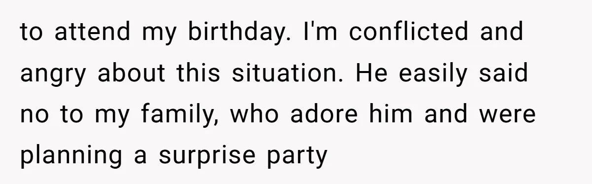 to attend my birthday. I'm conflicted and angry about this situation. He easily said no to my family, who adore him and were planning a surprise party