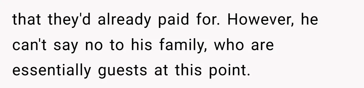 that they'd already paid for. However, he can't say no to his family, who are essentially guests at this point.