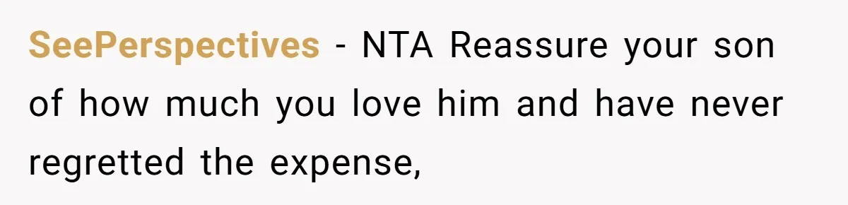 SeePerspectives − NTA Reassure your son of how much you love him and have never regretted the expense,