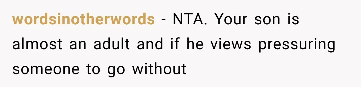 wordsinotherwords − NTA. Your son is almost an adult and if he views pressuring someone to go without