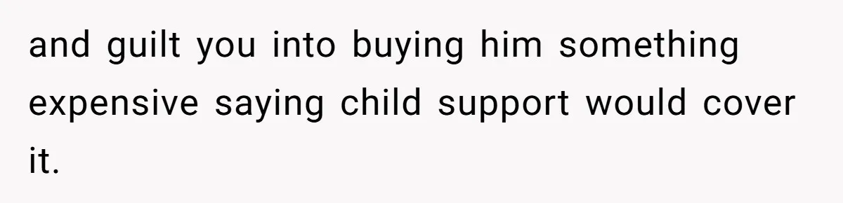 and guilt you into buying him something expensive saying child support would cover it.