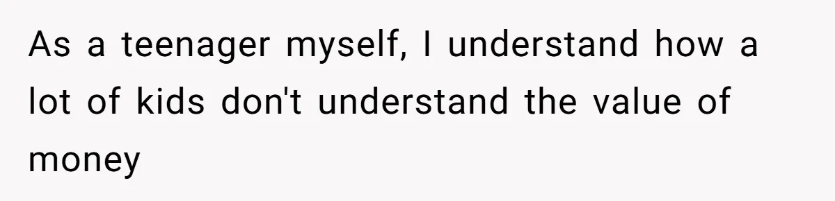 As a teenager myself, I understand how a lot of kids don't understand the value of money