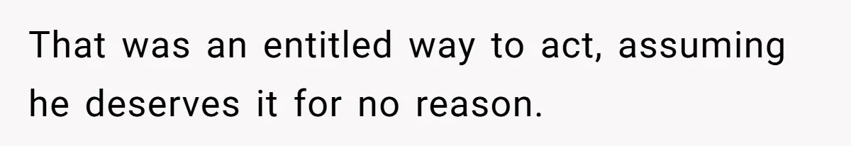 That was an entitled way to act, assuming he deserves it for no reason.