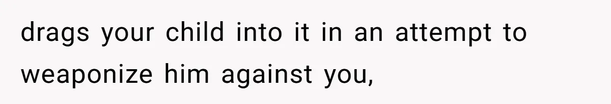drags your child into it in an attempt to weaponize him against you,