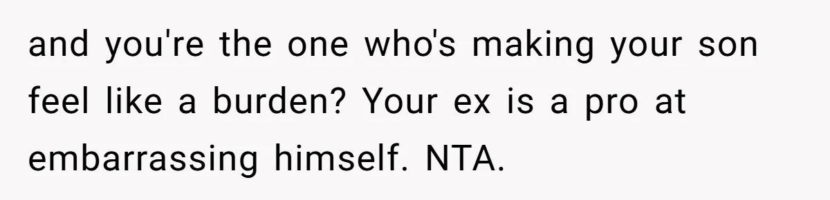 and you're the one who's making your son feel like a burden? Your ex is a pro at embarrassing himself. NTA.