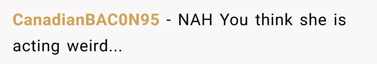 CanadianBAC0N95 − NAH You think she is acting weird...