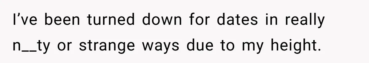 I’ve been turned down for dates in really n__ty or strange ways due to my height.