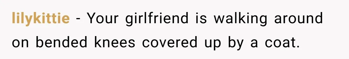 lilykittie − Your girlfriend is walking around on bended knees covered up by a coat.