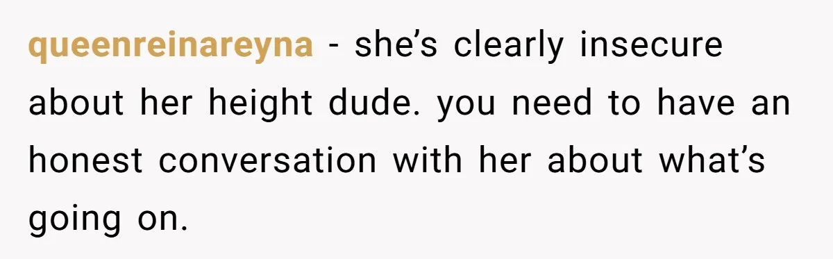 queenreinareyna − she’s clearly insecure about her height dude. you need to have an honest conversation with her about what’s going on.