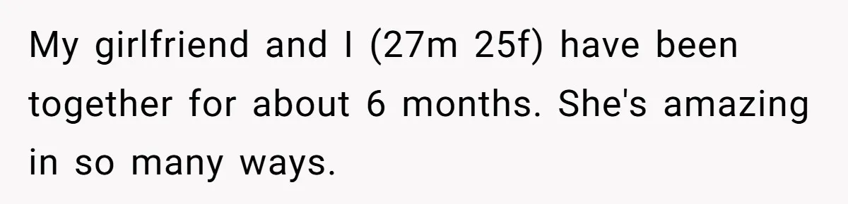 My girlfriend and I (27m 25f) have been together for about 6 months. She's amazing in so many ways.