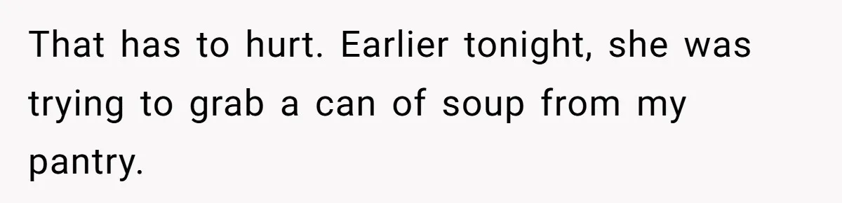 That has to hurt. Earlier tonight, she was trying to grab a can of soup from my pantry.