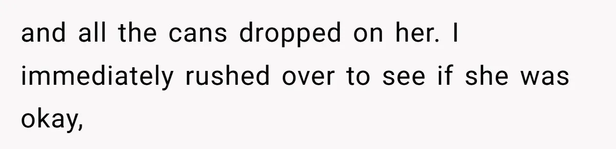 and all the cans dropped on her. I immediately rushed over to see if she was okay,