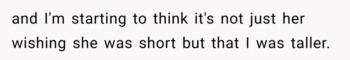 and I'm starting to think it's not just her wishing she was short but that I was taller.