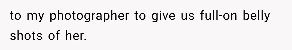 to my photographer to give us full-on belly shots of her.