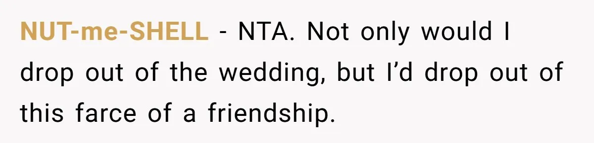 NUT-me-SHELL − NTA. Not only would I drop out of the wedding, but I’d drop out of this farce of a friendship.