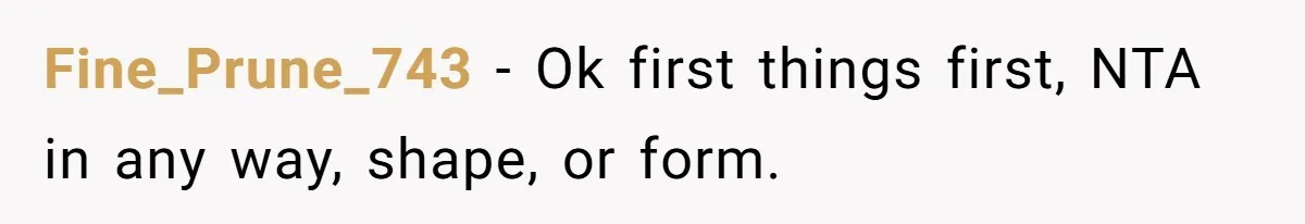 Fine_Prune_743 − Ok first things first, NTA in any way, shape, or form.