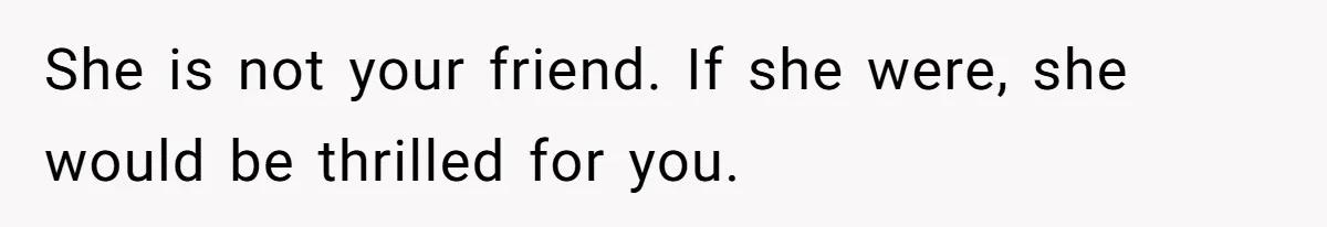 She is not your friend. If she were, she would be thrilled for you.