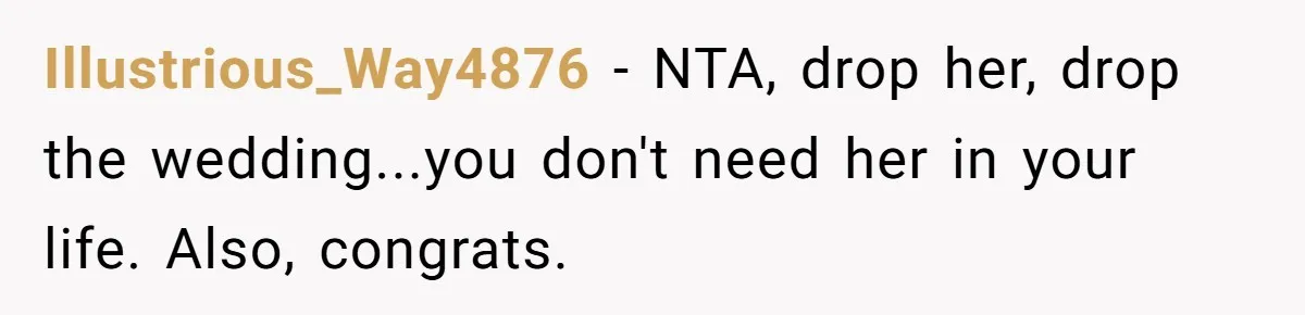 Illustrious_Way4876 − NTA, drop her, drop the wedding...you don't need her in your life. Also, congrats.