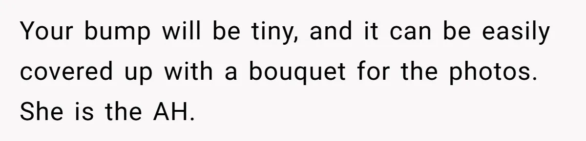 Your bump will be tiny, and it can be easily covered up with a bouquet for the photos. She is the AH.