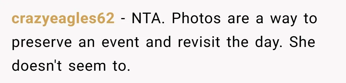 crazyeagles62 − NTA. Photos are a way to preserve an event and revisit the day. She doesn't seem to.