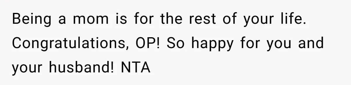 Being a mom is for the rest of your life. Congratulations, OP! So happy for you and your husband! NTA