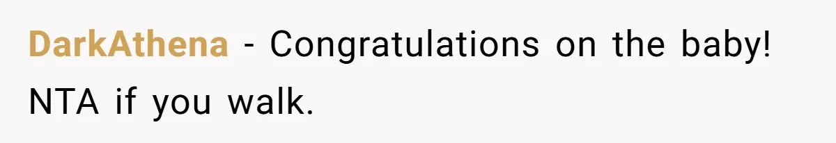 DarkAthena − Congratulations on the baby! NTA if you walk.