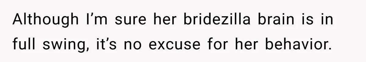 Although I’m sure her bridezilla brain is in full swing, it’s no excuse for her behavior.