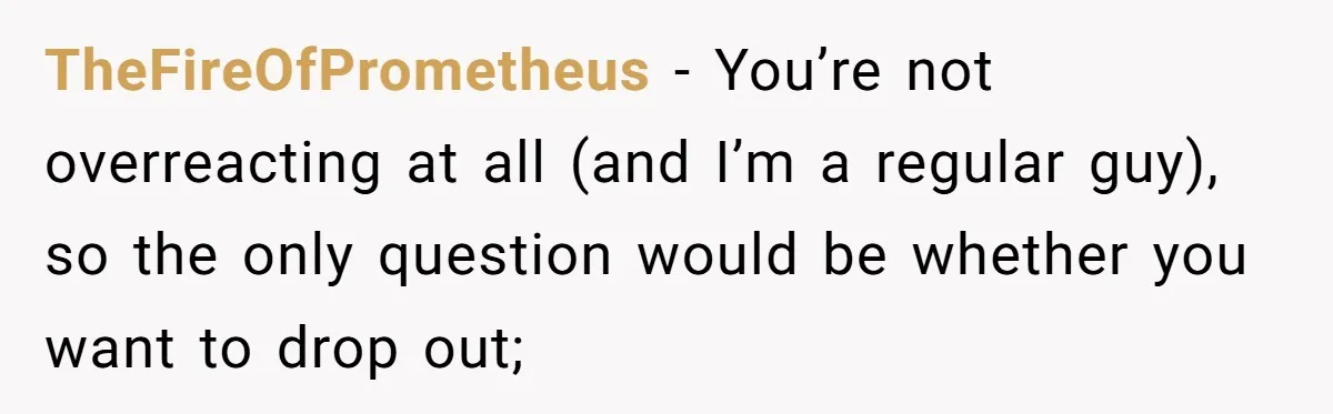 TheFireOfPrometheus − You’re not overreacting at all (and I’m a regular guy), so the only question would be whether you want to drop out;