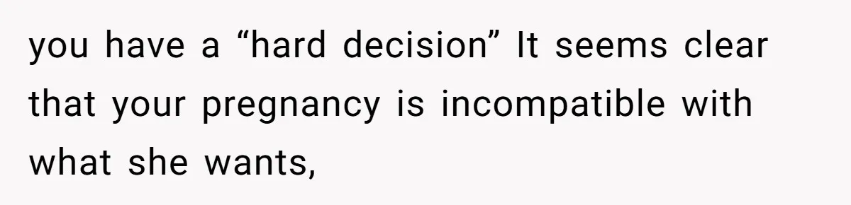 you have a “hard decision” It seems clear that your pregnancy is incompatible with what she wants,