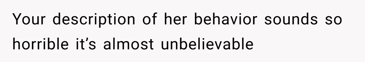 Your description of her behavior sounds so horrible it’s almost unbelievable