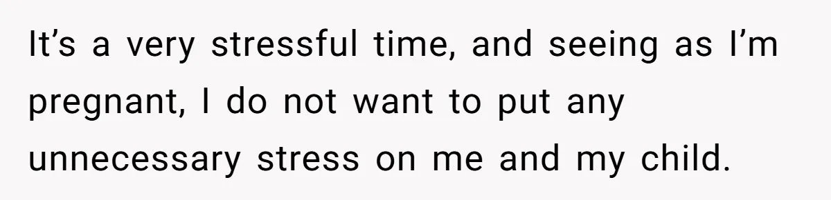 It’s a very stressful time, and seeing as I’m pregnant, I do not want to put any unnecessary stress on me and my child.