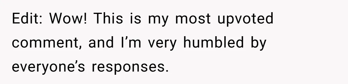 Edit: Wow! This is my most upvoted comment, and I’m very humbled by everyone’s responses.