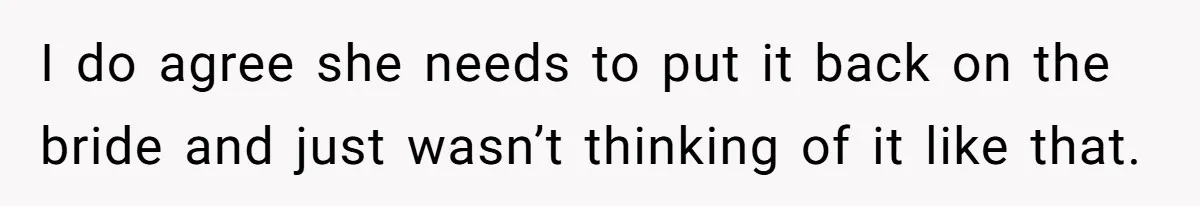 I do agree she needs to put it back on the bride and just wasn’t thinking of it like that.