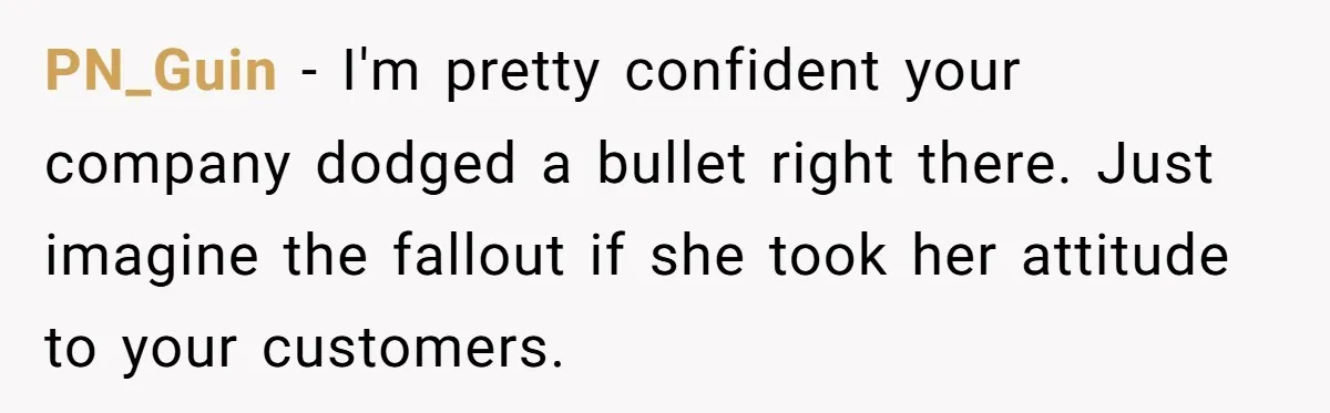 How an Office Manager Fired Herself in Only Two Weeks PN_Guin − I'm pretty confident your company dodged a bullet right there. Just imagine the fallout if she took her attitude to your customers.