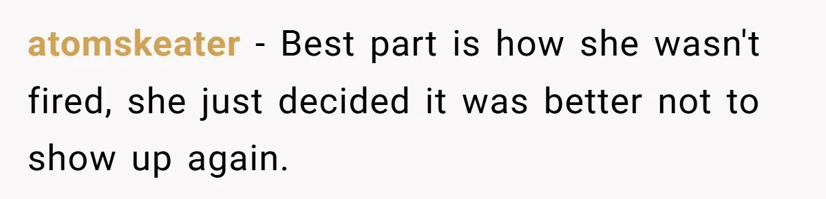 How an Office Manager Fired Herself in Only Two Weeks atomskeater − Best part is how she wasn't fired, she just decided it was better not to show up again.