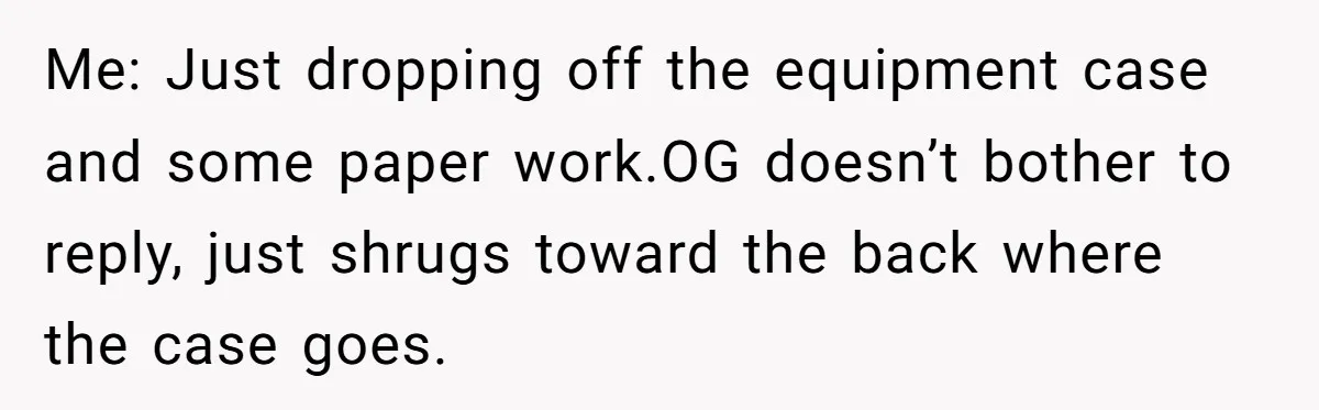 How an Office Manager Fired Herself in Only Two Weeks Me: Just dropping off the equipment case and some paper work.OG doesn’t bother to reply, just shrugs toward the back where the case goes.