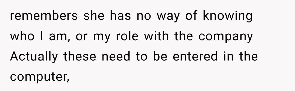 How an Office Manager Fired Herself in Only Two Weeks remembers she has no way of knowing who I am, or my role with the company Actually these need to be entered in the computer,