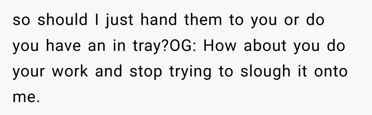 How an Office Manager Fired Herself in Only Two Weeks so should I just hand them to you or do you have an in tray?OG: How about you do your work and stop trying to slough it onto me.