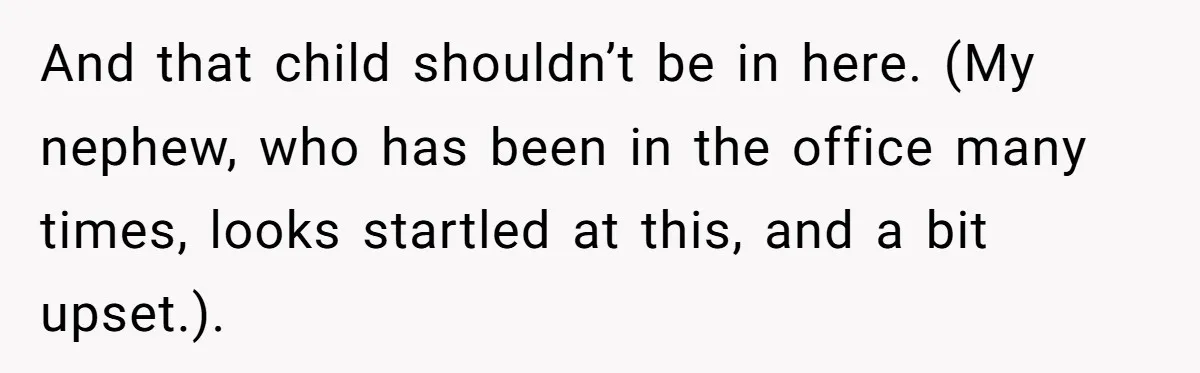 How an Office Manager Fired Herself in Only Two Weeks And that child shouldn’t be in here. (My nephew, who has been in the office many times, looks startled at this, and a bit upset.).