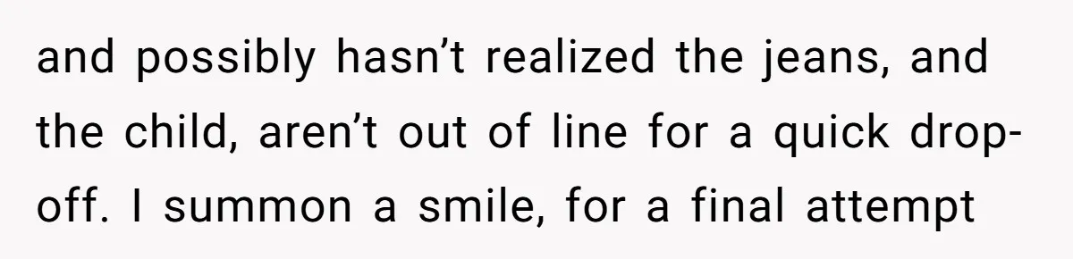 How an Office Manager Fired Herself in Only Two Weeks and possibly hasn’t realized the jeans, and the child, aren’t out of line for a quick drop-off. I summon a smile, for a final attempt
