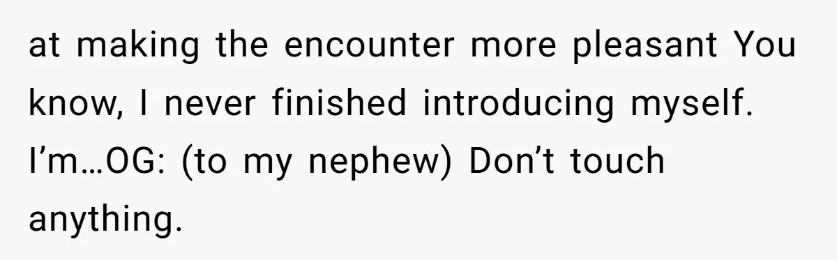 How an Office Manager Fired Herself in Only Two Weeks at making the encounter more pleasant You know, I never finished introducing myself. I’m…OG: (to my nephew) Don’t touch anything.