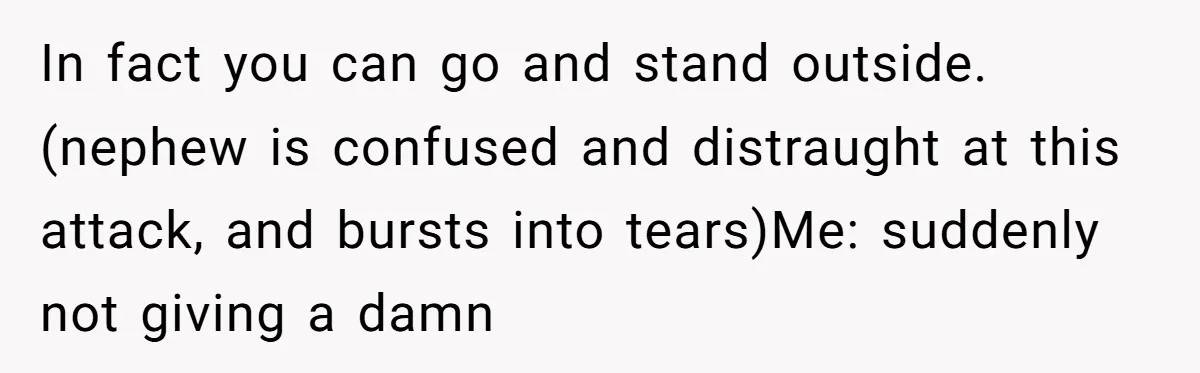 How an Office Manager Fired Herself in Only Two Weeks In fact you can go and stand outside. (nephew is confused and distraught at this attack, and bursts into tears)Me: suddenly not giving a damn