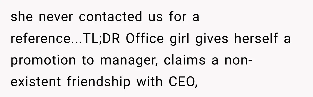 How an Office Manager Fired Herself in Only Two Weeks she never contacted us for a reference...TL;DR Office girl gives herself a promotion to manager, claims a non-existent friendship with CEO,