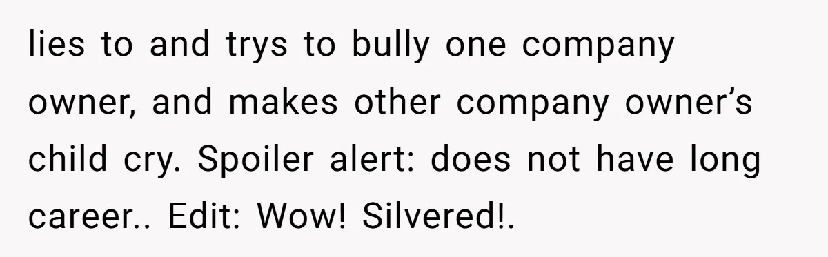 How an Office Manager Fired Herself in Only Two Weeks lies to and trys to bully one company owner, and makes other company owner’s child cry. Spoiler alert: does not have long career.. Edit: Wow! Silvered!.