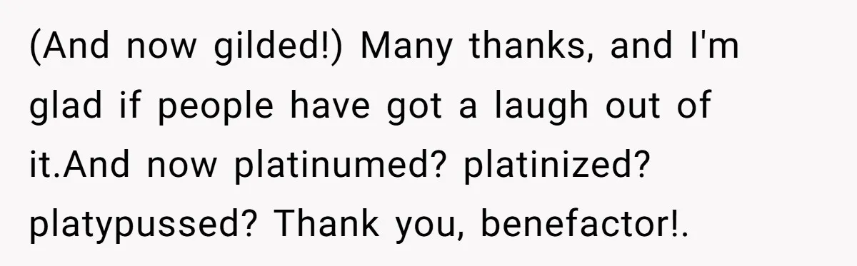 How an Office Manager Fired Herself in Only Two Weeks (And now gilded!) Many thanks, and I'm glad if people have got a laugh out of it.And now platinumed? platinized? platypussed? Thank you, benefactor!.