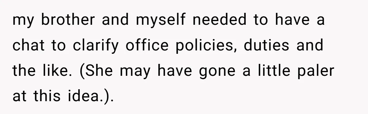 How an Office Manager Fired Herself in Only Two Weeks my brother and myself needed to have a chat to clarify office policies, duties and the like. (She may have gone a little paler at this idea.).